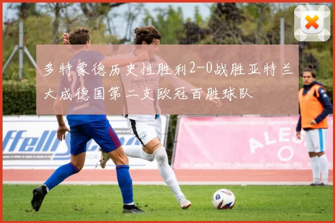 多特蒙德历史性胜利2-0战胜亚特兰大成德国第二支欧冠百胜球队