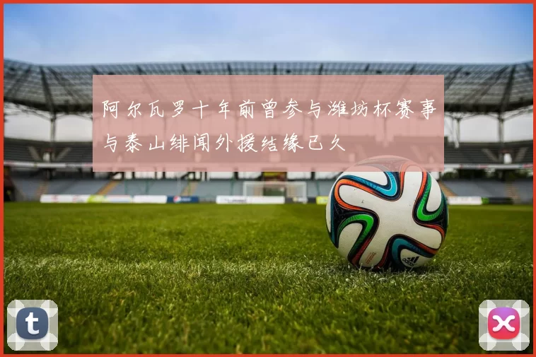 阿尔瓦罗十年前曾参与潍坊杯赛事与泰山绯闻外援结缘已久