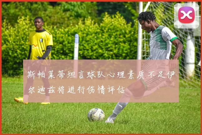 斯帕莱蒂坦言球队心理素质不足伊尔迪兹将进行伤情评估