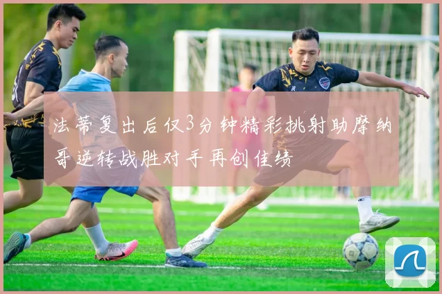 法蒂复出后仅3分钟精彩挑射助摩纳哥逆转战胜对手再创佳绩