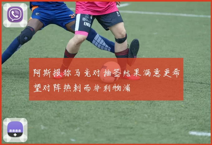 阿斯报称马竞对抽签结果满意更希望对阵热刺而非利物浦