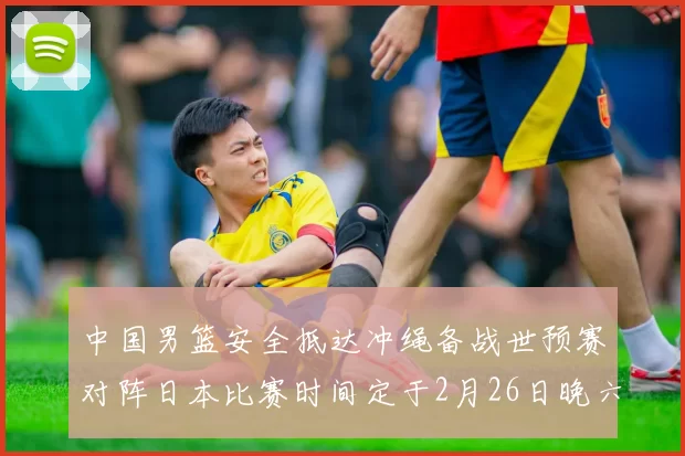 中国男篮安全抵达冲绳备战世预赛对阵日本比赛时间定于2月26日晚六点五分
