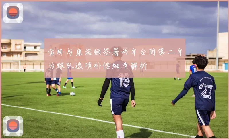 黄蜂与康诺顿签署两年合同第二年为球队选项补偿细节解析
