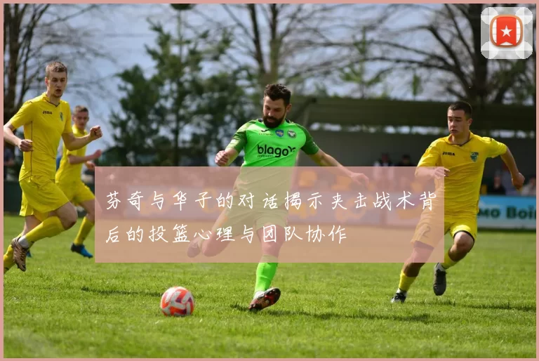芬奇与华子的对话揭示夹击战术背后的投篮心理与团队协作
