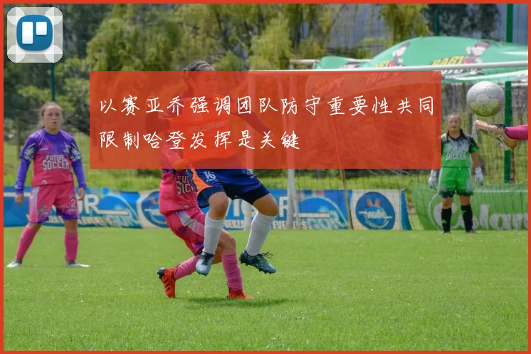 以赛亚乔强调团队防守重要性共同限制哈登发挥是关键