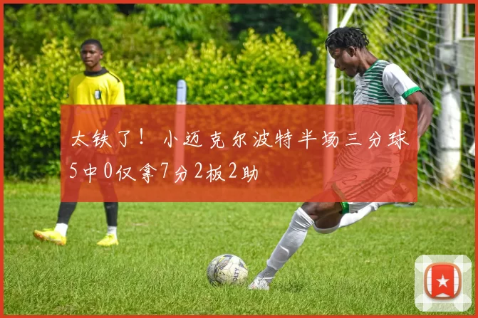 太铁了！小迈克尔波特半场三分球5中0仅拿7分2板2助