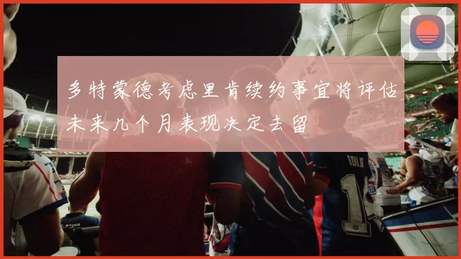 多特蒙德考虑里肯续约事宜将评估未来几个月表现决定去留