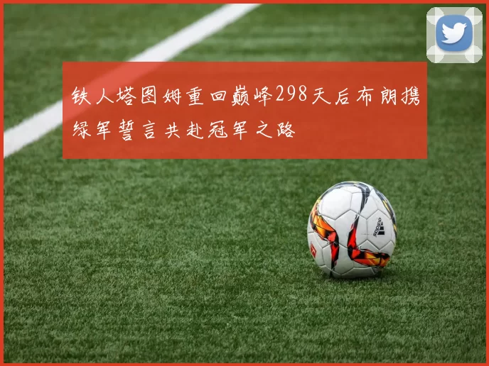 铁人塔图姆重回巅峰298天后布朗携绿军誓言共赴冠军之路