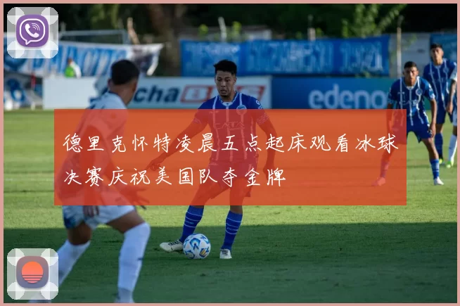 德里克怀特凌晨五点起床观看冰球决赛庆祝美国队夺金牌
