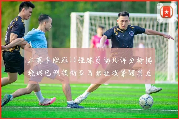 本赛季欧冠16强球员场均评分榜揭晓姆巴佩领衔亚马尔杜埃紧随其后