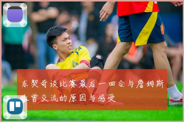 东契奇谈比赛最后一回合与詹姆斯未曾交流的原因与感受
