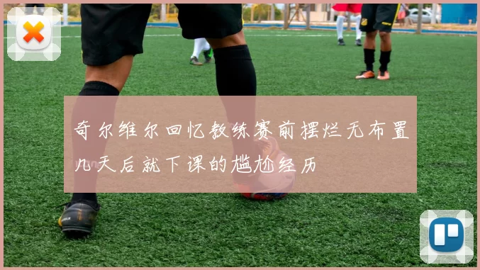 奇尔维尔回忆教练赛前摆烂无布置几天后就下课的尴尬经历