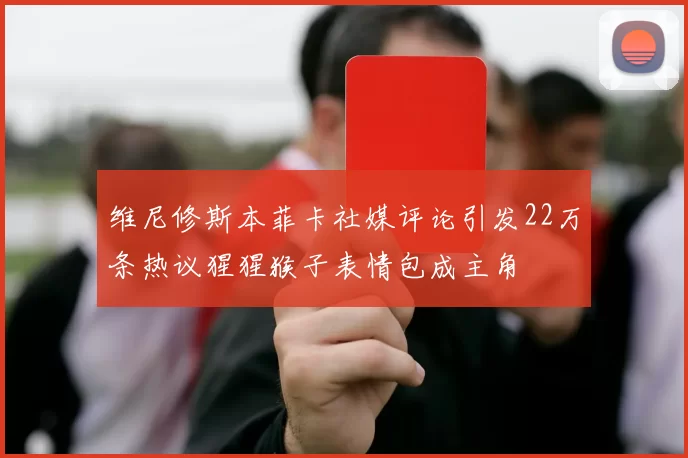 维尼修斯本菲卡社媒评论引发22万条热议猩猩猴子表情包成主角
