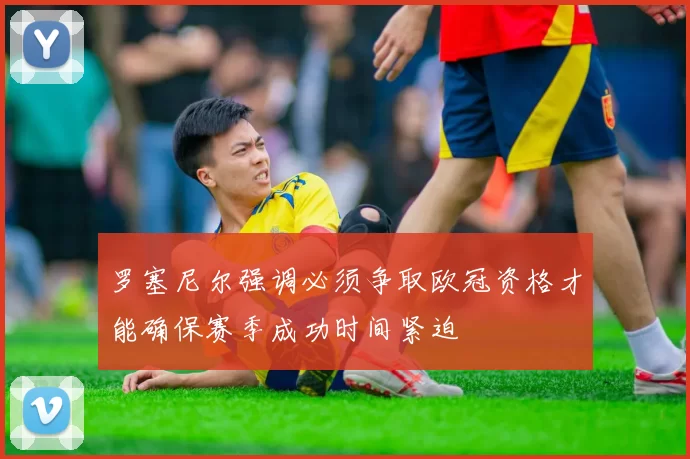 罗塞尼尔强调必须争取欧冠资格才能确保赛季成功时间紧迫