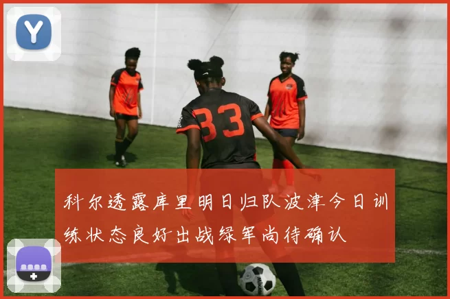 科尔透露库里明日归队波津今日训练状态良好出战绿军尚待确认