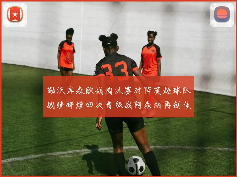 勒沃库森欧战淘汰赛对阵英超球队战绩辉煌四次晋级战阿森纳再创佳绩