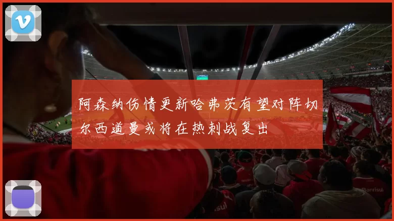 阿森纳伤情更新哈弗茨有望对阵切尔西道曼或将在热刺战复出