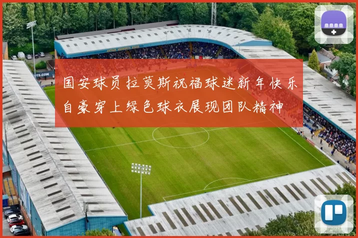 国安球员拉莫斯祝福球迷新年快乐自豪穿上绿色球衣展现团队精神