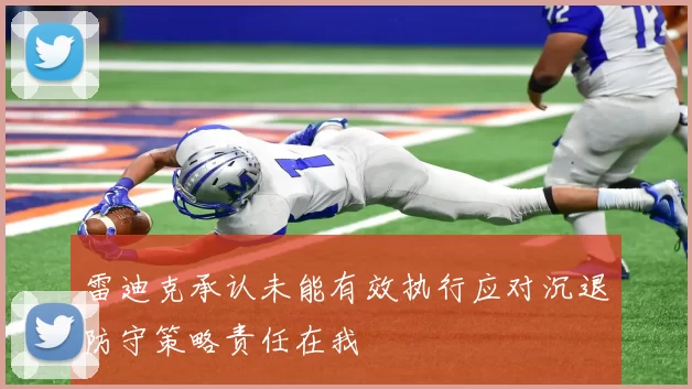 雷迪克承认未能有效执行应对沉退防守策略责任在我