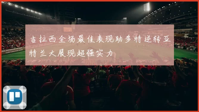 吉拉西全场最佳表现助多特逆转亚特兰大展现超强实力