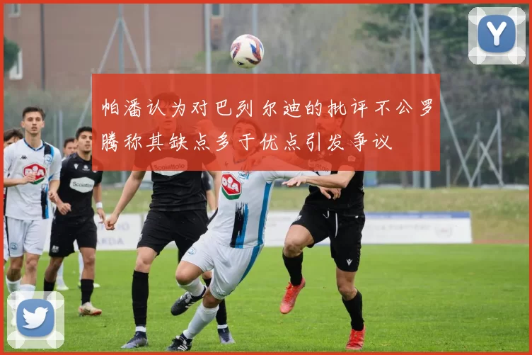 帕潘认为对巴列尔迪的批评不公罗腾称其缺点多于优点引发争议