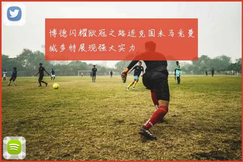 博德闪耀欧冠之路连克国米马竞曼城多特展现强大实力