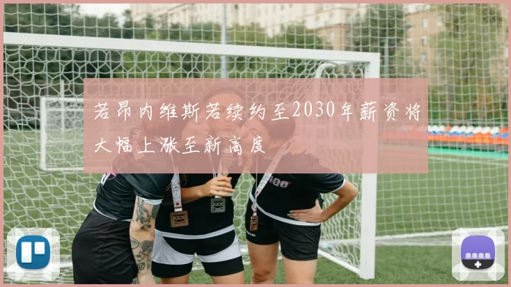 若昂内维斯若续约至2030年薪资将大幅上涨至新高度