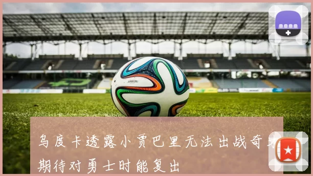 乌度卡透露小贾巴里无法出战奇才期待对勇士时能复出
