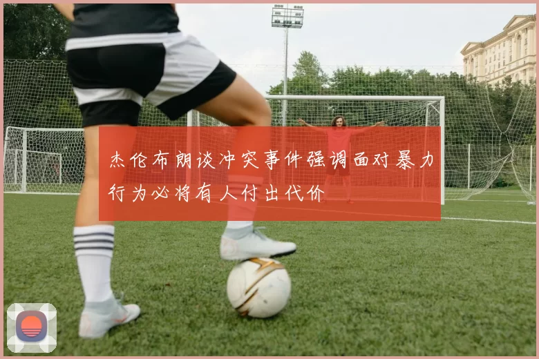 杰伦布朗谈冲突事件强调面对暴力行为必将有人付出代价