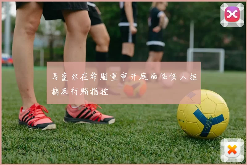 马奎尔在希腊重审开庭面临伤人拒捕及行贿指控