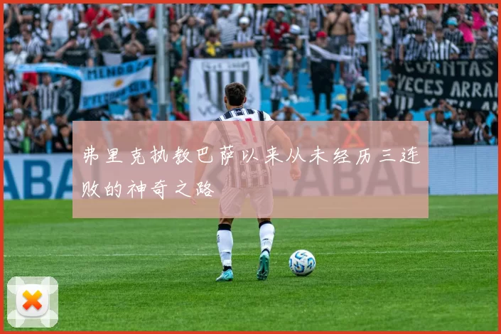 弗里克执教巴萨以来从未经历三连败的神奇之路