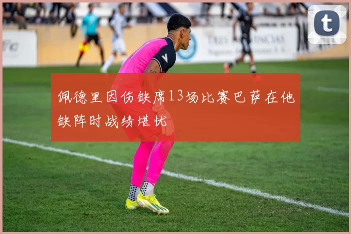 佩德里因伤缺席13场比赛巴萨在他缺阵时战绩堪忧