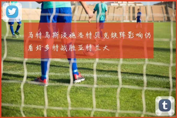 马特乌斯谈施洛特贝克缺阵影响仍看好多特战胜亚特兰大